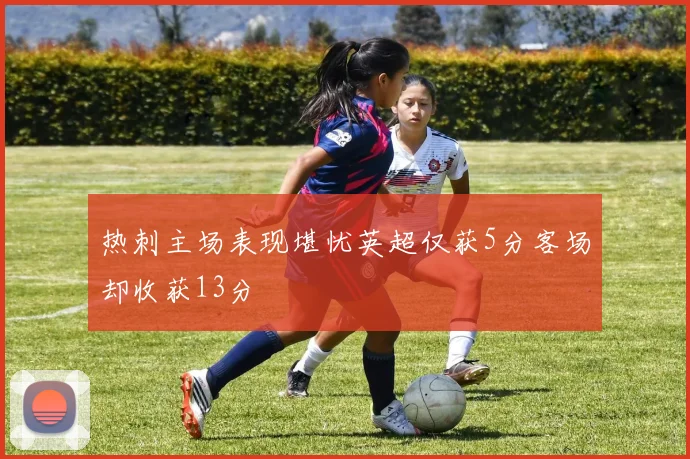 热刺主场表现堪忧英超仅获5分客场却收获13分
