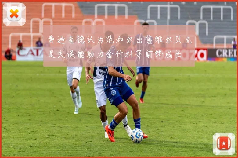 费迪南德认为范加尔出售维尔贝克是失误能助力舍什科等前锋成长