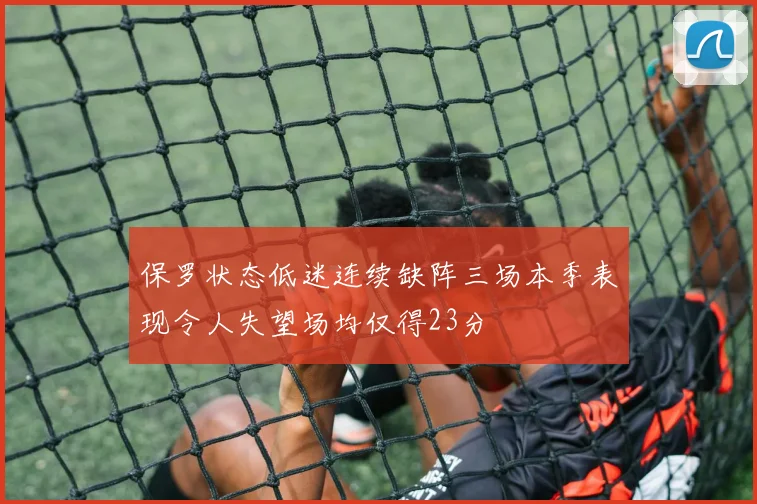 保罗状态低迷连续缺阵三场本季表现令人失望场均仅得23分