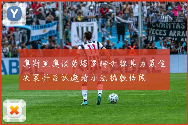 奥斯里奥谈劳塔罗转会称其为最佳决策并否认邀请小法执教传闻