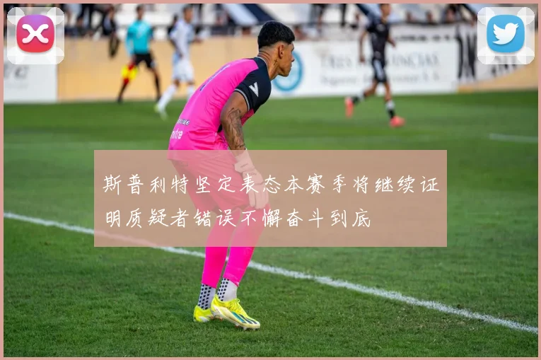 斯普利特坚定表态本赛季将继续证明质疑者错误不懈奋斗到底