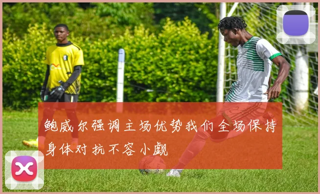鲍威尔强调主场优势我们全场保持身体对抗不容小觑