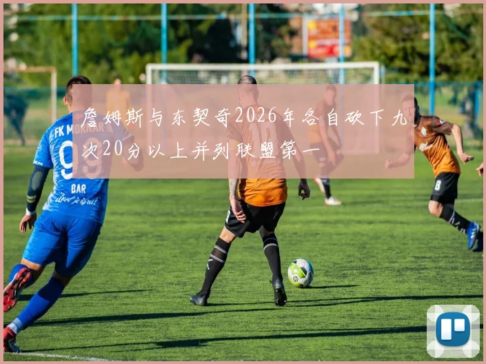 詹姆斯与东契奇2026年各自砍下九次20分以上并列联盟第一