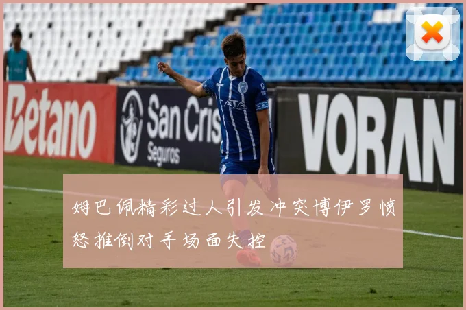 姆巴佩精彩过人引发冲突博伊罗愤怒推倒对手场面失控