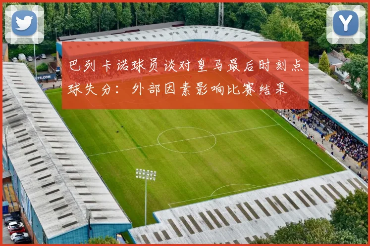 巴列卡诺球员谈对皇马最后时刻点球失分：外部因素影响比赛结果