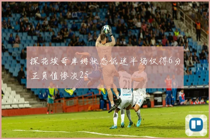 探花埃奇库姆状态低迷半场仅得6分正负值惨淡25