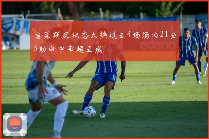 吉莱斯皮状态火热过去4场场均21分5助命中率超五成