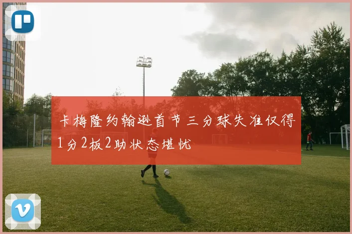 卡梅隆约翰逊首节三分球失准仅得1分2板2助状态堪忧
