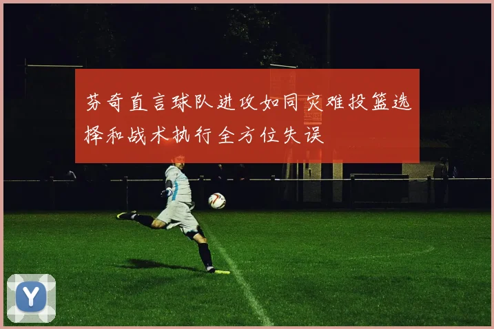 芬奇直言球队进攻如同灾难投篮选择和战术执行全方位失误