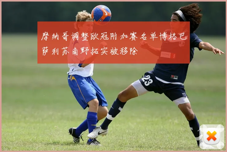 摩纳哥调整欧冠附加赛名单博格巴萨利苏南野拓实被移除
