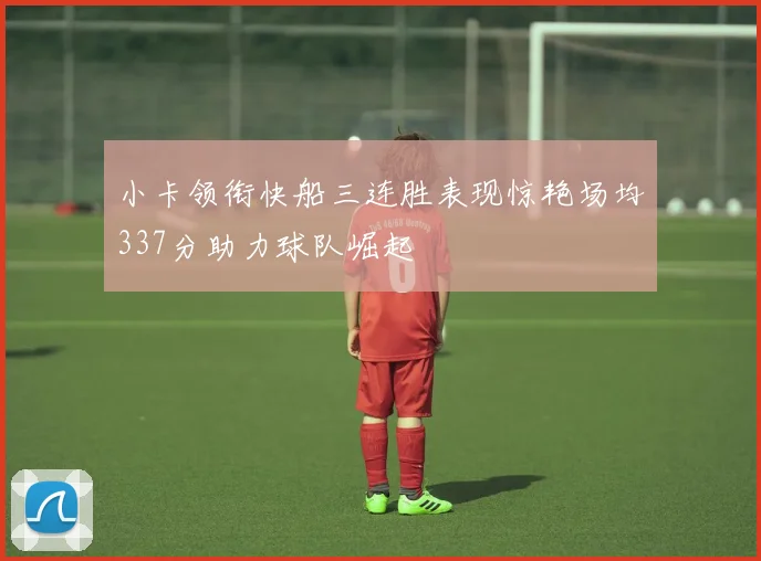 小卡领衔快船三连胜表现惊艳场均337分助力球队崛起