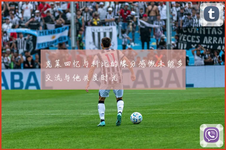 克莱回忆与科比的缘分感慨未能多交流与他共度时光