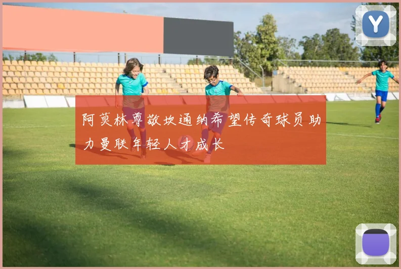 阿莫林尊敬坎通纳希望传奇球员助力曼联年轻人才成长