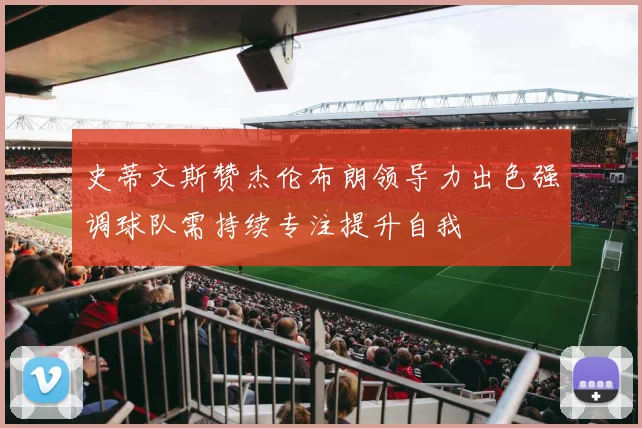 史蒂文斯赞杰伦布朗领导力出色强调球队需持续专注提升自我