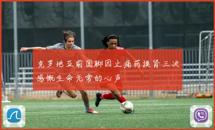 克罗地亚前国脚因止痛药换肾三次感慨生命无常的心声