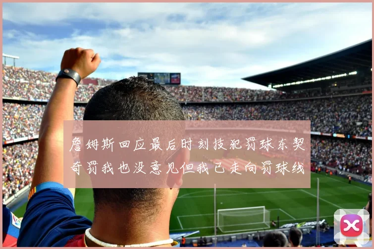 詹姆斯回应最后时刻技犯罚球东契奇罚我也没意见但我已走向罚球线