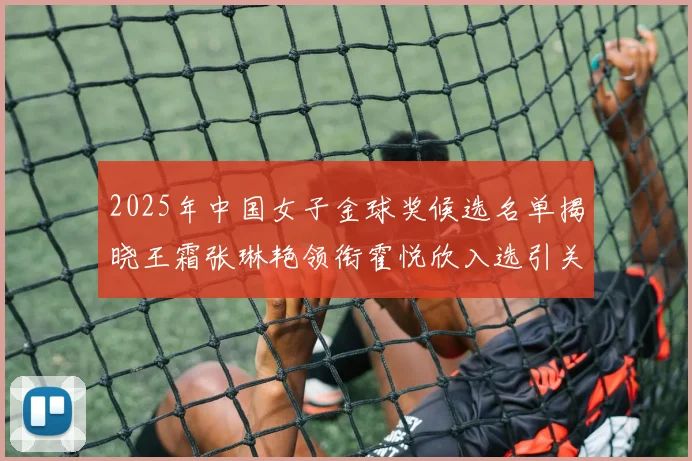 2025年中国女子金球奖候选名单揭晓王霜张琳艳领衔霍悦欣入选引关注
