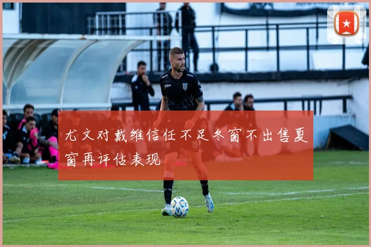 尤文对戴维信任不足冬窗不出售夏窗再评估表现