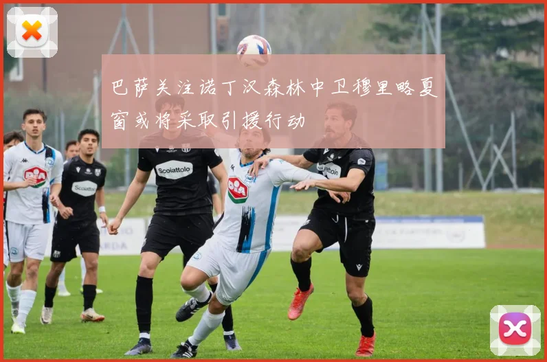 巴萨关注诺丁汉森林中卫穆里略夏窗或将采取引援行动