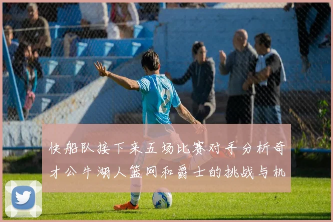 快船队接下来五场比赛对手分析奇才公牛湖人篮网和爵士的挑战与机遇