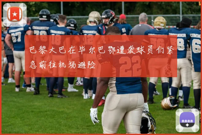 巴黎大巴在毕尔巴鄂遭袭球员们紧急前往机场避险