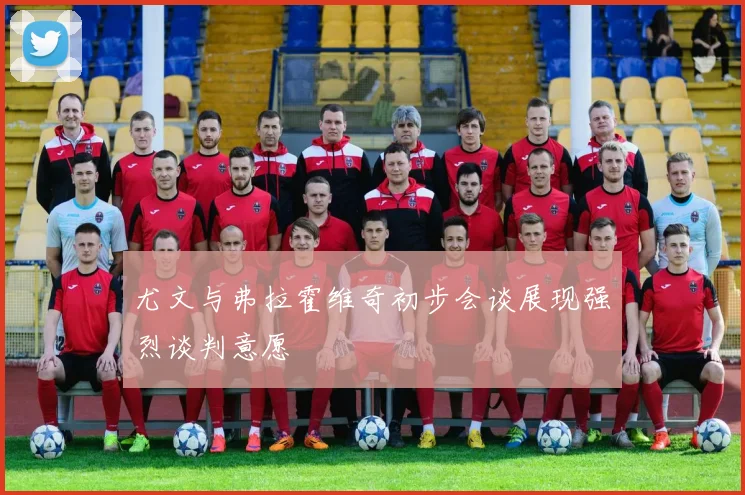 尤文与弗拉霍维奇初步会谈展现强烈谈判意愿