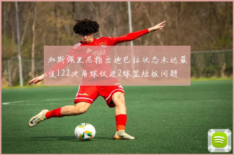 加斯佩里尼指出迪巴拉状态未达最佳122次角球仅进2球显短板问题