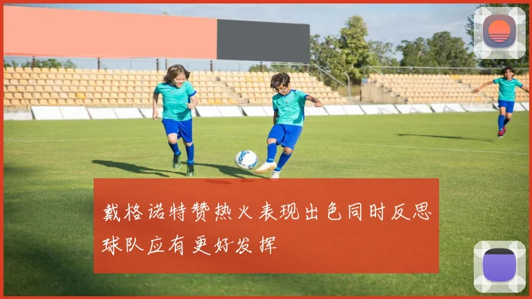 戴格诺特赞热火表现出色同时反思球队应有更好发挥