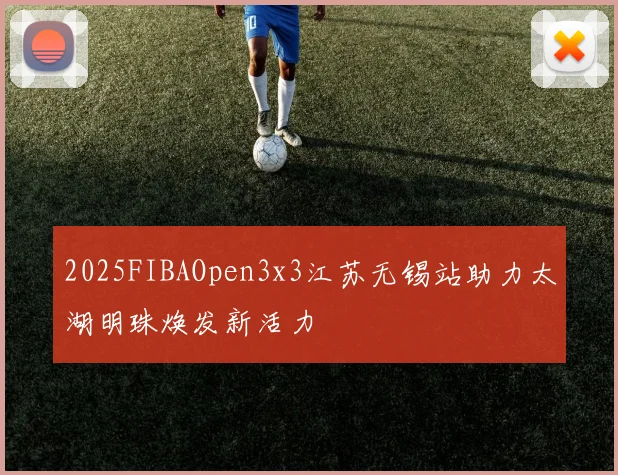 2025FIBAOpen3x3江苏无锡站助力太湖明珠焕发新活力