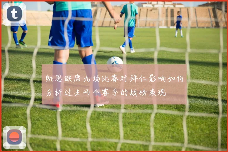凯恩缺席九场比赛对拜仁影响如何分析过去两个赛季的战绩表现