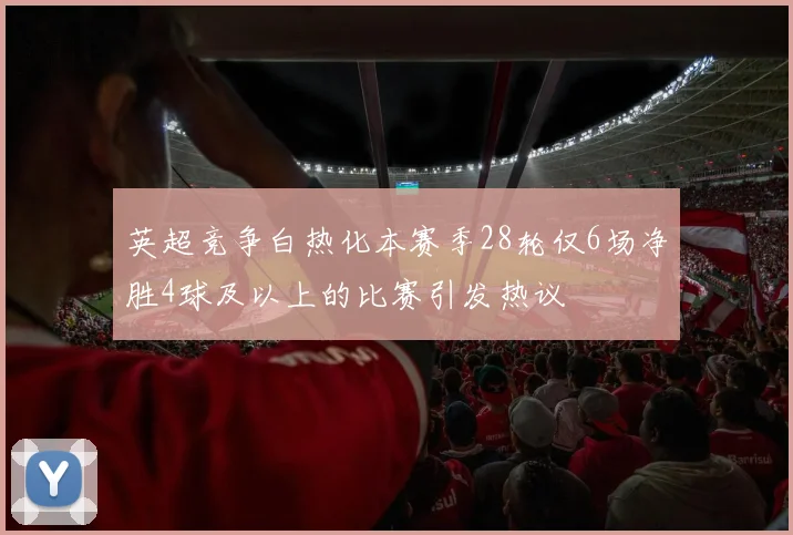 英超竞争白热化本赛季28轮仅6场净胜4球及以上的比赛引发热议