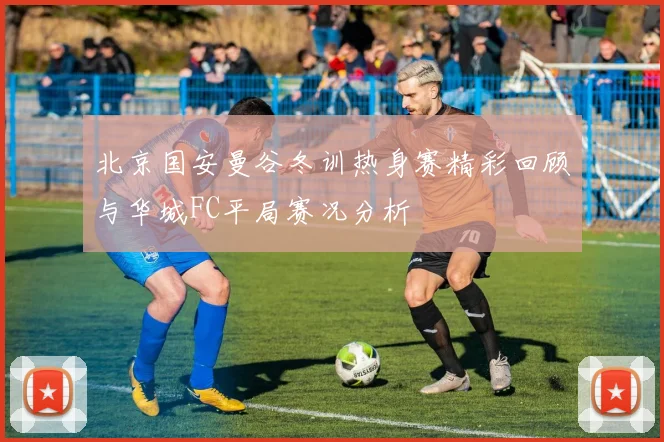 北京国安曼谷冬训热身赛精彩回顾与华城FC平局赛况分析
