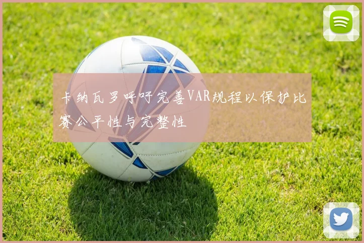 卡纳瓦罗呼吁完善VAR规程以保护比赛公平性与完整性