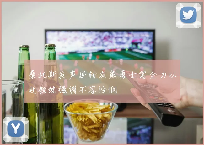 桑托斯发声逆转灰熊勇士需全力以赴教练强调不容怜悯